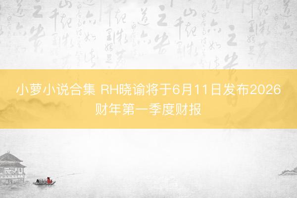小萝小说合集 RH晓谕将于6月11日发布2026财年第一季度财报