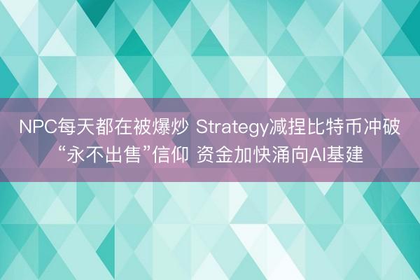 NPC每天都在被爆炒 Strategy减捏比特币冲破“永不出售”信仰 资金加快涌向AI基建