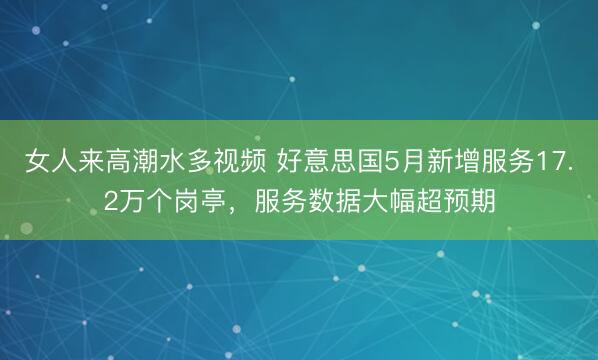 女人来高潮水多视频 好意思国5月新增服务17.2万个岗亭，服务数据大幅超预期
