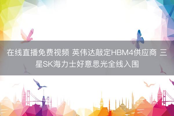 在线直播免费视频 英伟达敲定HBM4供应商 三星SK海力士好意思光全线入围