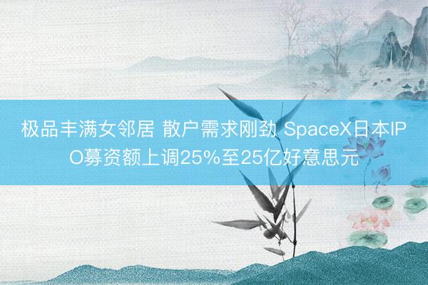极品丰满女邻居 散户需求刚劲 SpaceX日本IPO募资额上调25%至25亿好意思元