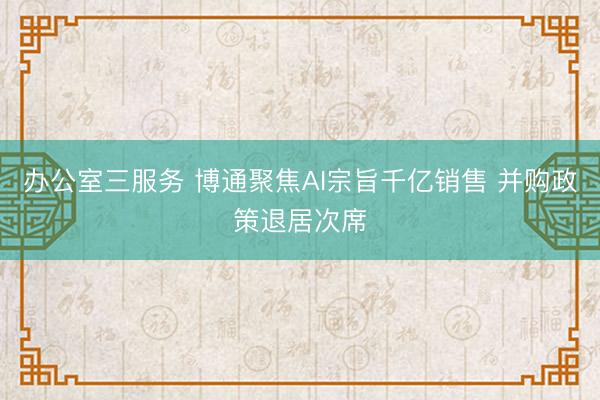 办公室三服务 博通聚焦AI宗旨千亿销售 并购政策退居次席