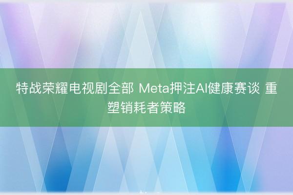 特战荣耀电视剧全部 Meta押注AI健康赛谈 重塑销耗者策略