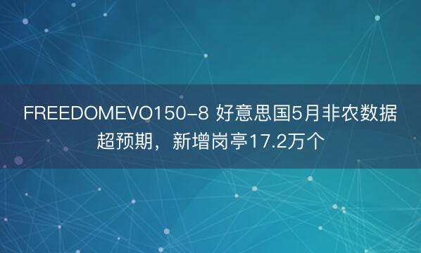 FREEDOMEVO150-8 好意思国5月非农数据超预期,新增岗亭17.2万个