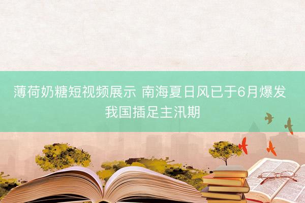 薄荷奶糖短视频展示 南海夏日风已于6月爆发 我国插足主汛期