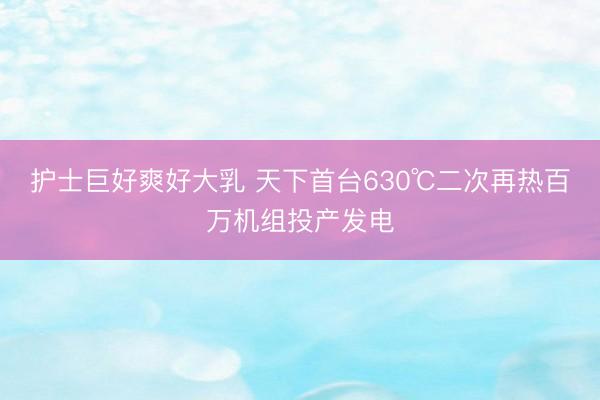护士巨好爽好大乳 天下首台630℃二次再热百万机组投产发电