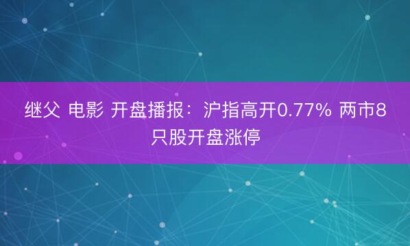 继父 电影 开盘播报：沪指高开0.77% 两市8只股开盘涨停