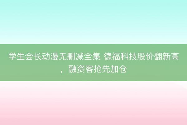 学生会长动漫无删减全集 德福科技股价翻新高，融资客抢先加仓