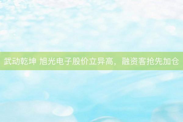 武动乾坤 旭光电子股价立异高，融资客抢先加仓
