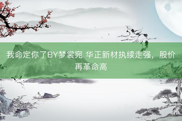 我命定你了BY梦裳宛 华正新材执续走强，股价再革命高