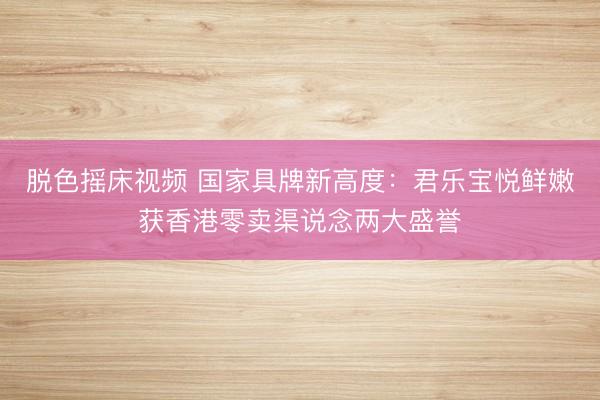 脱色摇床视频 国家具牌新高度：君乐宝悦鲜嫩获香港零卖渠说念两大盛誉