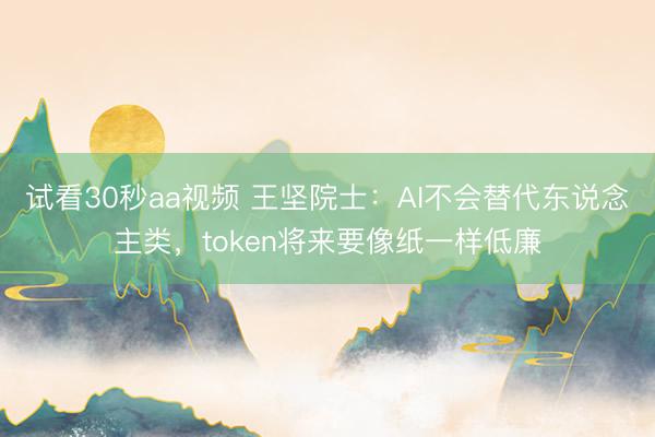 试看30秒aa视频 王坚院士:AI不会替代东说念主类,token将来要像纸一样低廉