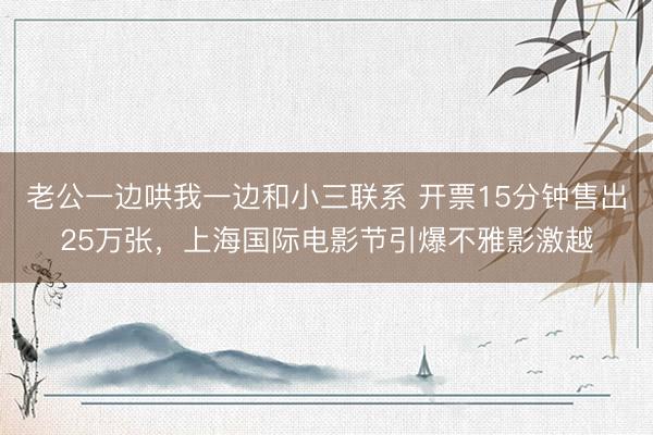老公一边哄我一边和小三联系 开票15分钟售出25万张,上海国际电影节引爆不雅影激越
