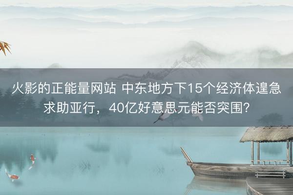 火影的正能量网站 中东地方下15个经济体遑急求助亚行,40亿好意思元能否突围?
