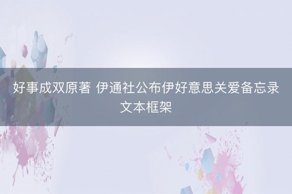 好事成双原著 伊通社公布伊好意思关爱备忘录文本框架
