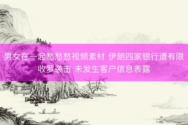 男女在一起愁愁愁视频素材 伊朗四家银行遭有限收罗袭击 未发生客户信息表露