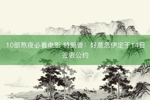 10部熬夜必看电影 特朗普：好意思伊定于14日签署公约