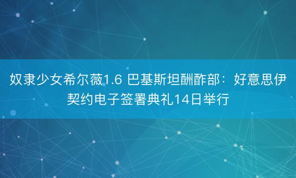 奴隶少女希尔薇1.6 巴基斯坦酬酢部：好意思伊契约电子签署典礼14日举行