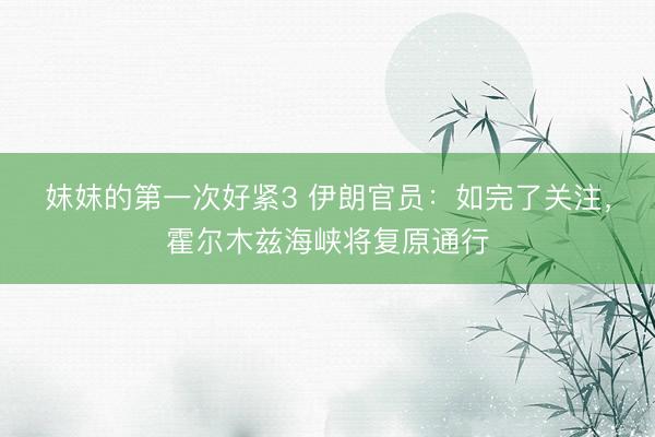 妺妺的第一次好紧3 伊朗官员：如完了关注，霍尔木兹海峡将复原通行