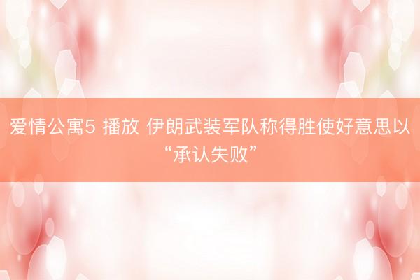 爱情公寓5 播放 伊朗武装军队称得胜使好意思以“承认失败”