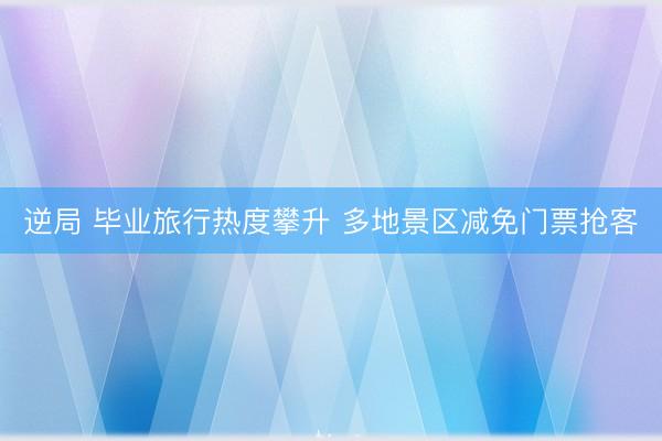 逆局 毕业旅行热度攀升 多地景区减免门票抢客