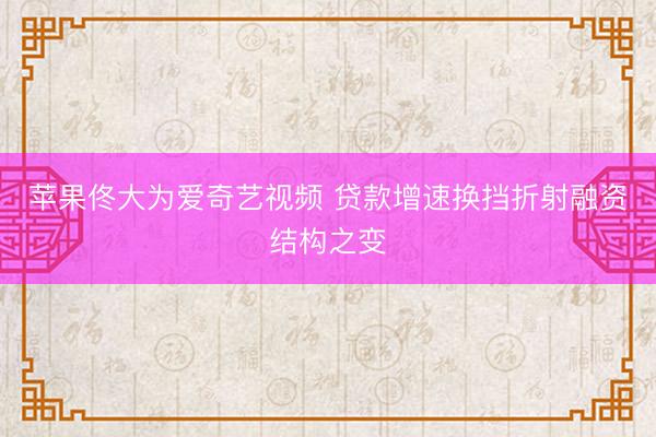 苹果佟大为爱奇艺视频 贷款增速换挡折射融资结构之变