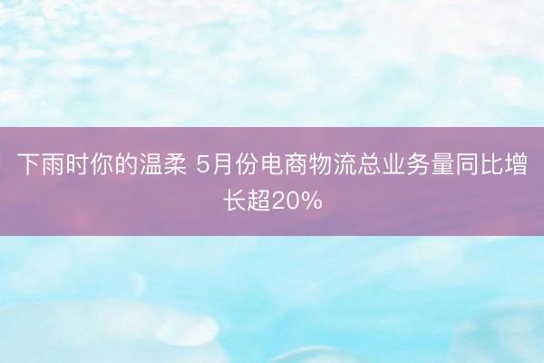 下雨时你的温柔 5月份电商物流总业务量同比增长超20%
