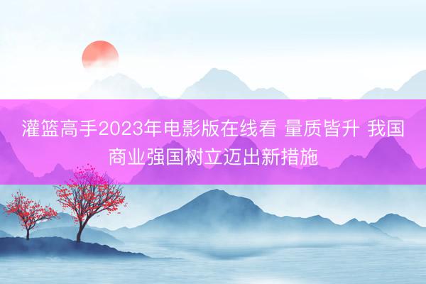 灌篮高手2023年电影版在线看 量质皆升 我国商业强国树立迈出新措施