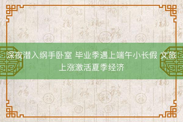 深夜潜入纲手卧室 毕业季遇上端午小长假 文旅上涨激活夏季经济