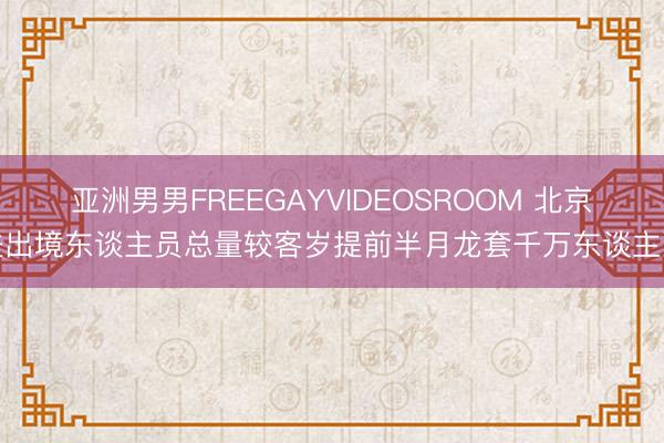 亚洲男男FREEGAYVIDEOSROOM 北京进出境东谈主员总量较客岁提前半月龙套千万东谈主次