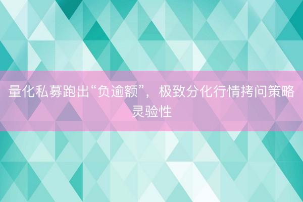 量化私募跑出“负逾额”，极致分化行情拷问策略灵验性