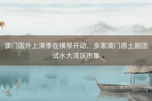 澳门国外上演季在横琴开动，多家澳门原土剧团试水大湾区市集