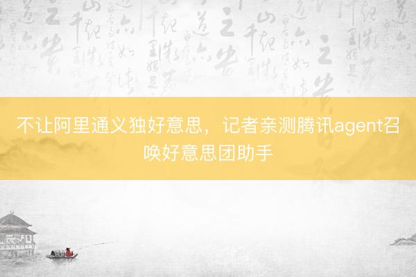 不让阿里通义独好意思，记者亲测腾讯agent召唤好意思团助手