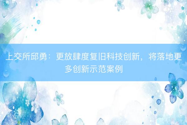 上交所邱勇：更放肆度复旧科技创新，将落地更多创新示范案例