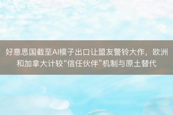 好意思国截至AI模子出口让盟友警铃大作，欧洲和加拿大计较“信任伙伴”机制与原土替代