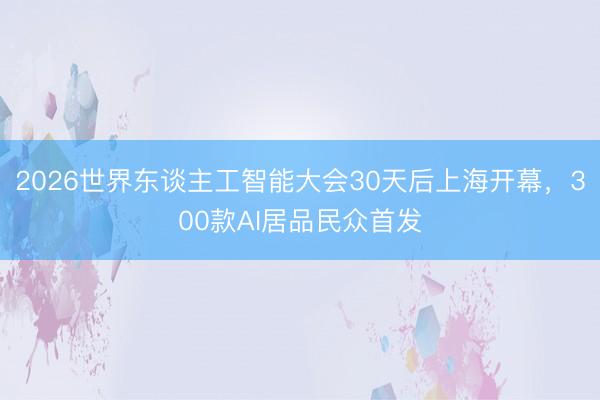 2026世界东谈主工智能大会30天后上海开幕，300款AI居品民众首发