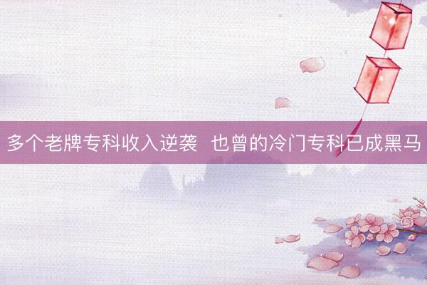 多个老牌专科收入逆袭  也曾的冷门专科已成黑马