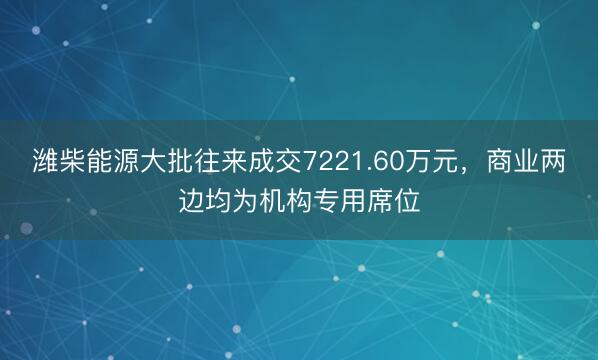 潍柴能源大批往来成交7221.60万元,商业两边均为机构专用席位
