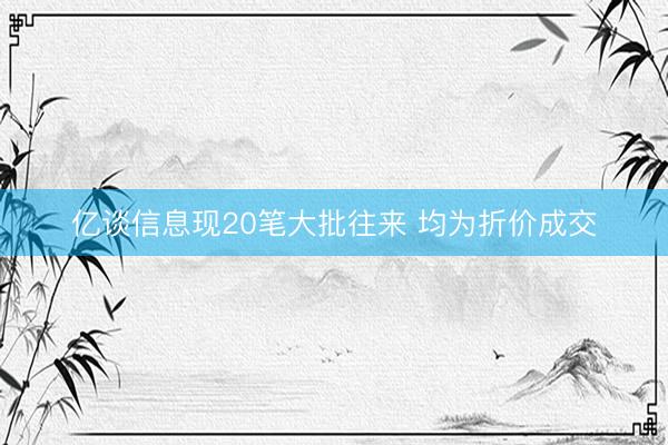 亿谈信息现20笔大批往来 均为折价成交