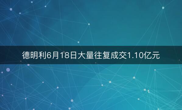 德明利6月18日大量往复成交1.10亿元