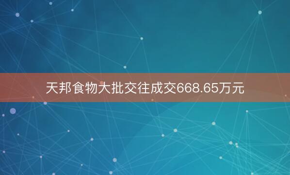 天邦食物大批交往成交668.65万元