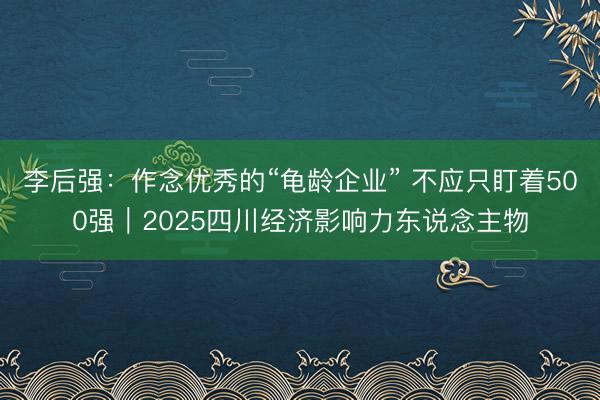 李后强：作念优秀的“龟龄企业” 不应只盯着500强｜2025四川经济影响力东说念主物
