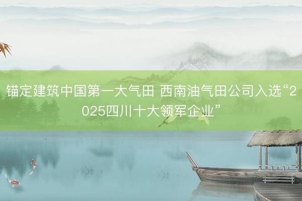 锚定建筑中国第一大气田 西南油气田公司入选“2025四川十大领军企业”
