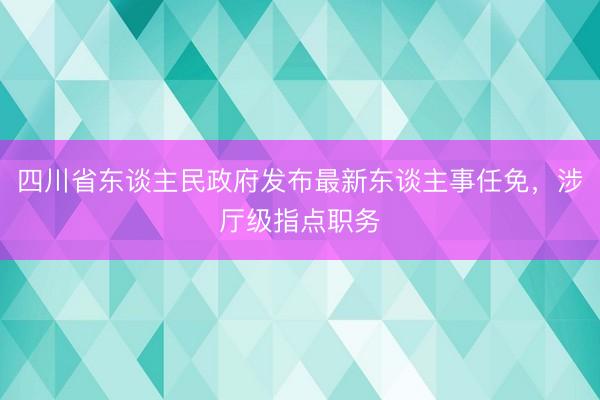四川省东谈主民政府发布最新东谈主事任免,涉厅级指点职务
