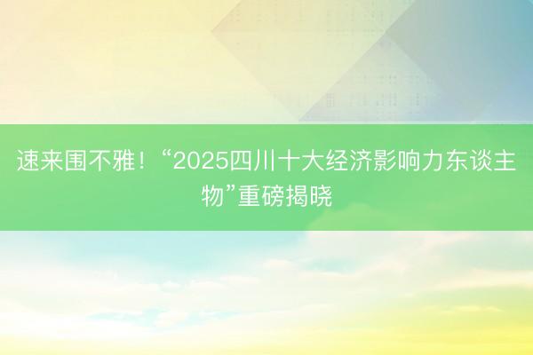 速来围不雅！“2025四川十大经济影响力东谈主物”重磅揭晓