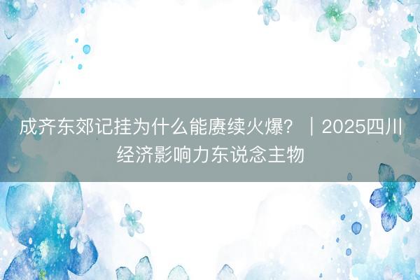成齐东郊记挂为什么能赓续火爆？｜2025四川经济影响力东说念主物