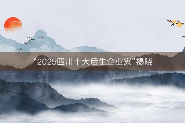 “2025四川十大后生企业家”揭晓