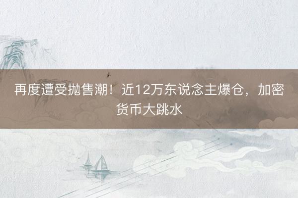 再度遭受抛售潮！近12万东说念主爆仓，加密货币大跳水