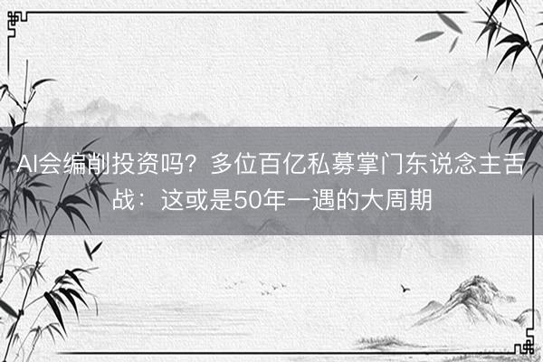 AI会编削投资吗？多位百亿私募掌门东说念主舌战：这或是50年一遇的大周期