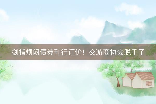 剑指烦闷债券刊行订价！交游商协会脱手了